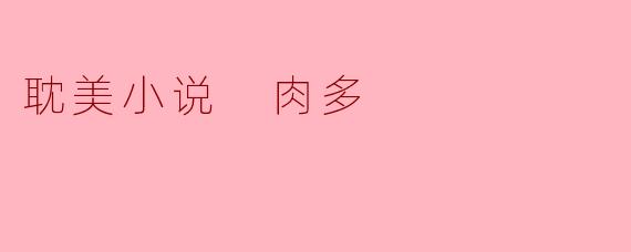 探索耽美小说中的“肉多”现象:激情与情感的交织